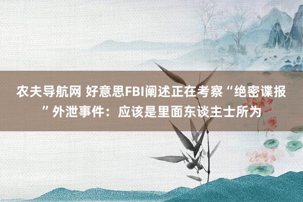 农夫导航网 好意思FBI阐述正在考察“绝密谍报”外泄事件：应该是里面东谈主士所为