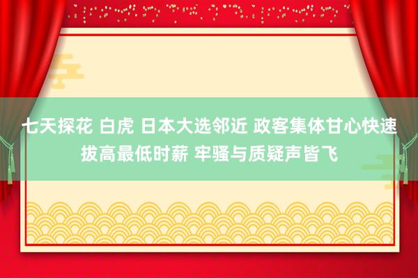 七天探花 白虎 日本大选邻近 政客集体甘心快速拔高最低时薪 牢骚与质疑声皆飞