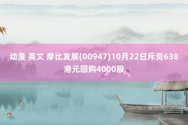 动漫 英文 摩比发展(00947)10月22日斥资638港元回购4000股