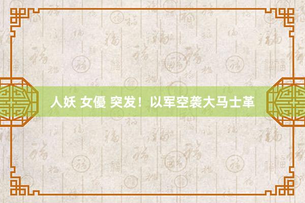 人妖 女優 突发！以军空袭大马士革