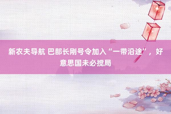 新农夫导航 巴部长刚号令加入“一带沿途”，好意思国未必搅局
