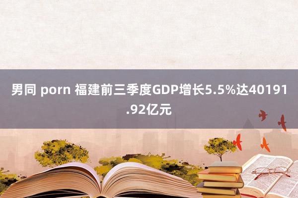 男同 porn 福建前三季度GDP增长5.5%达40191.92亿元