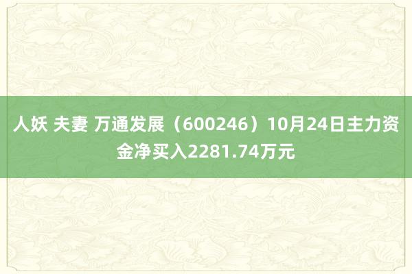 人妖 夫妻 万通发展（600246）10月24日主力资金净买入2281.74万元