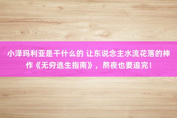 小泽玛利亚是干什么的 让东说念主水流花落的神作《无穷逃生指南》，熬夜也要追完！