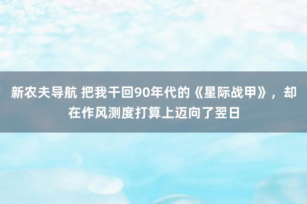 新农夫导航 把我干回90年代的《星际战甲》，却在作风测度打算上迈向了翌日