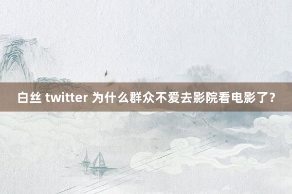 白丝 twitter 为什么群众不爱去影院看电影了？