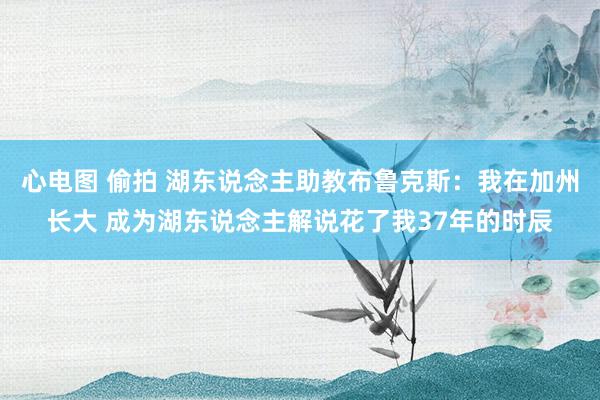 心电图 偷拍 湖东说念主助教布鲁克斯：我在加州长大 成为湖东说念主解说花了我37年的时辰