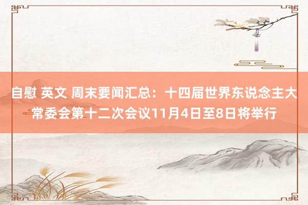 自慰 英文 周末要闻汇总：十四届世界东说念主大常委会第十二次会议11月4日至8日将举行