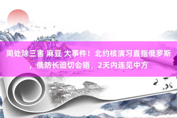 周处除三害 麻豆 大事件！北约核演习直指俄罗斯，俄防长迫切会晤，2天内连见中方