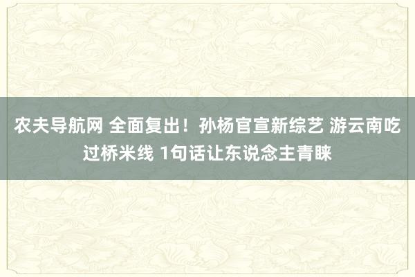 农夫导航网 全面复出！孙杨官宣新综艺 游云南吃过桥米线 1句话让东说念主青睐