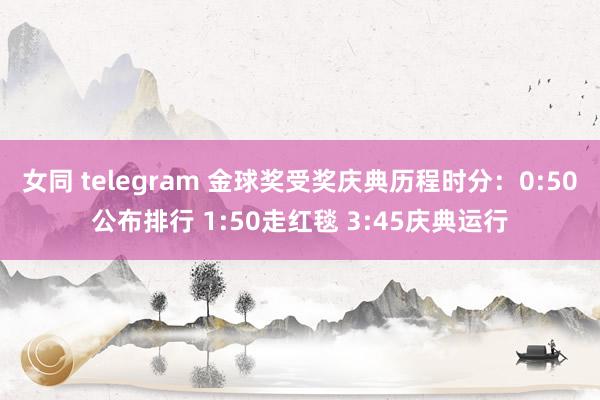 女同 telegram 金球奖受奖庆典历程时分：0:50公布排行 1:50走红毯 3:45庆典运行