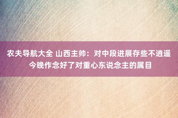 农夫导航大全 山西主帅：对中段进展存些不逍遥 今晚作念好了对重心东说念主的属目