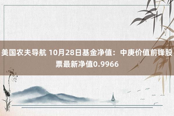 美国农夫导航 10月28日基金净值：中庚价值前锋股票最新净值0.9966