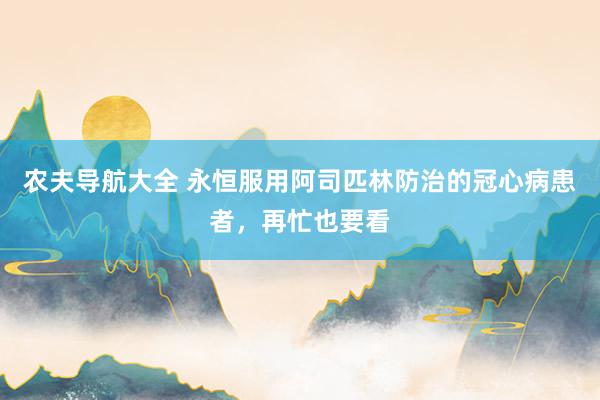 农夫导航大全 永恒服用阿司匹林防治的冠心病患者，再忙也要看
