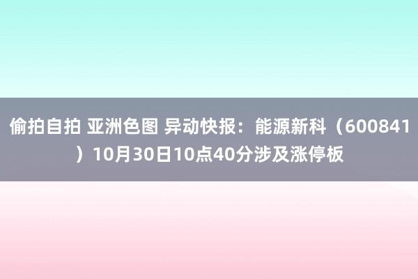 偷拍自拍 亚洲色图 异动快报：能源新科（600841）10月30日10点40分涉及涨停板