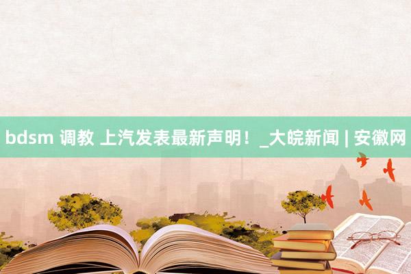 bdsm 调教 上汽发表最新声明！_大皖新闻 | 安徽网