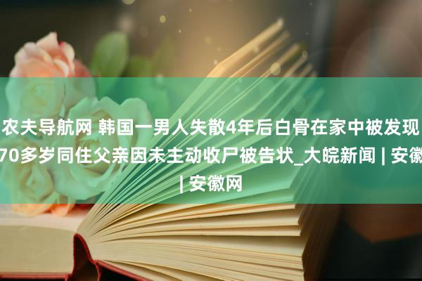 农夫导航网 韩国一男人失散4年后白骨在家中被发现！70多岁同住父亲因未主动收尸被告状_大皖新闻 | 安徽网