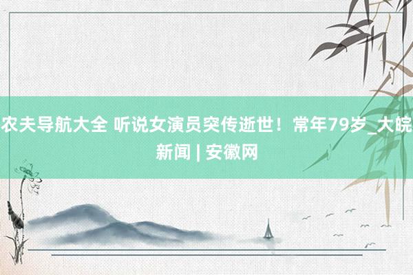 农夫导航大全 听说女演员突传逝世！常年79岁_大皖新闻 | 安徽网