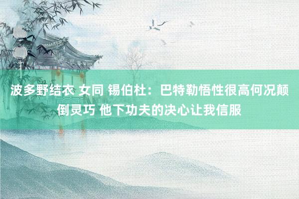 波多野结衣 女同 锡伯杜：巴特勒悟性很高何况颠倒灵巧 他下功夫的决心让我信服