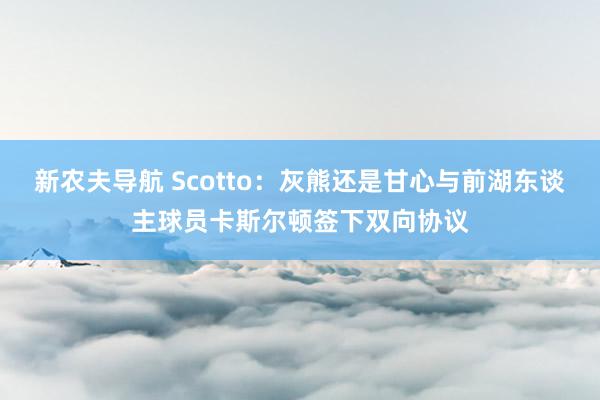 新农夫导航 Scotto：灰熊还是甘心与前湖东谈主球员卡斯尔顿签下双向协议