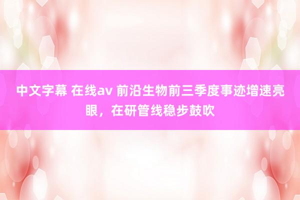 中文字幕 在线av 前沿生物前三季度事迹增速亮眼，在研管线稳步鼓吹