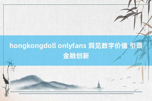 hongkongdoll onlyfans 洞见数字价值 引颈金融创新