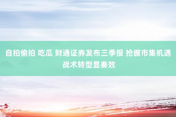 自拍偷拍 吃瓜 财通证券发布三季报 抢握市集机遇 战术转型显奏效