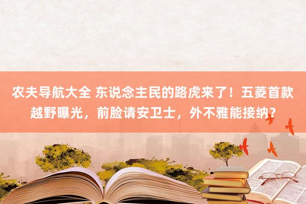 农夫导航大全 东说念主民的路虎来了！五菱首款越野曝光，前脸请安卫士，外不雅能接纳？