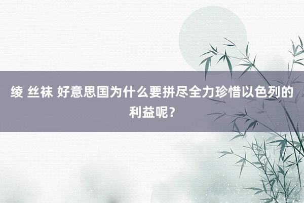 绫 丝袜 好意思国为什么要拼尽全力珍惜以色列的利益呢？