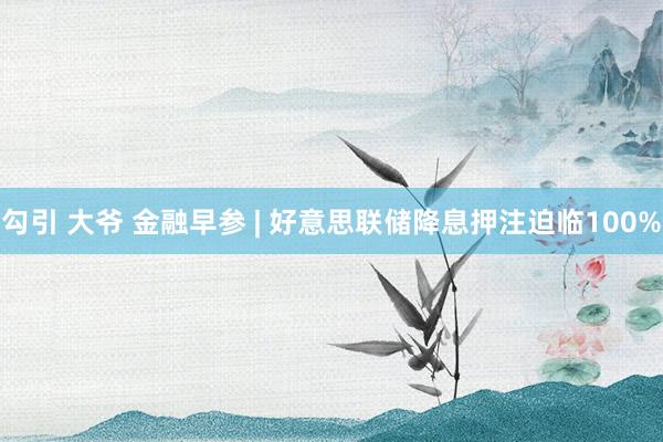 勾引 大爷 金融早参 | 好意思联储降息押注迫临100%