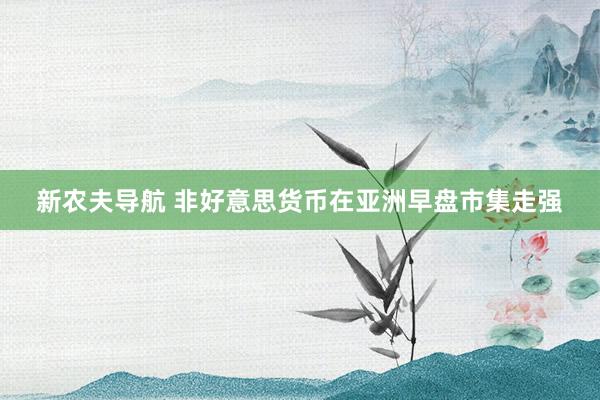 新农夫导航 非好意思货币在亚洲早盘市集走强