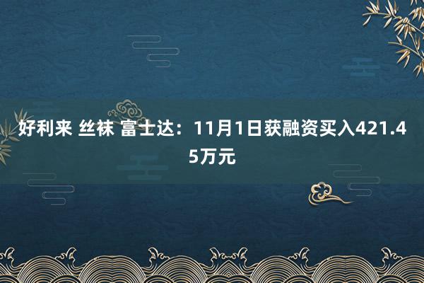 好利来 丝袜 富士达：11月1日获融资买入421.45万元