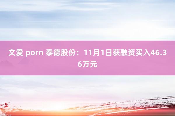 文爱 porn 泰德股份：11月1日获融资买入46.36万元