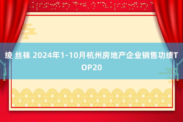 绫 丝袜 2024年1-10月杭州房地产企业销售功绩TOP20
