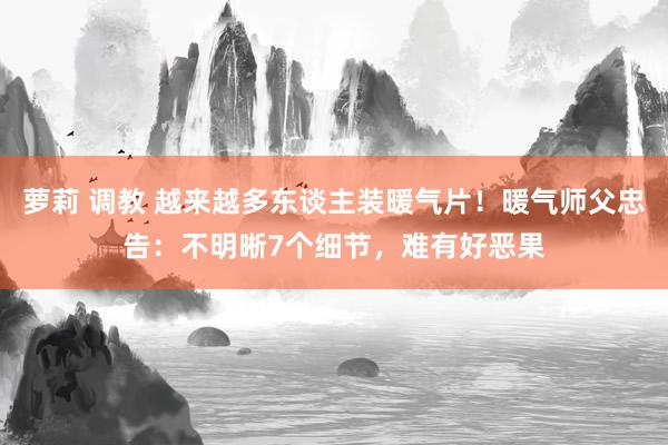 萝莉 调教 越来越多东谈主装暖气片！暖气师父忠告：不明晰7个细节，难有好恶果