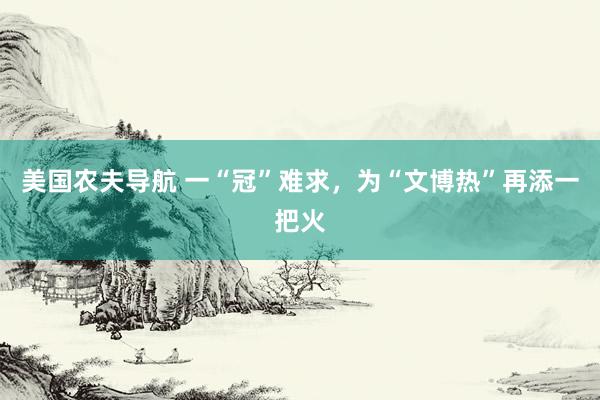 美国农夫导航 一“冠”难求，为“文博热”再添一把火