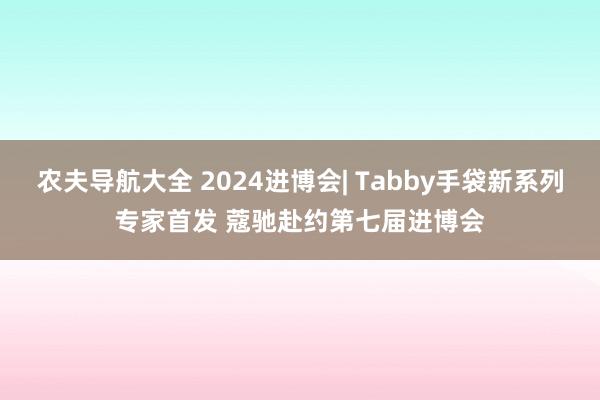 农夫导航大全 2024进博会| Tabby手袋新系列专家首发 蔻驰赴约第七届进博会