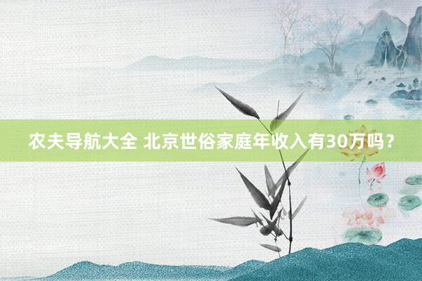 农夫导航大全 北京世俗家庭年收入有30万吗？