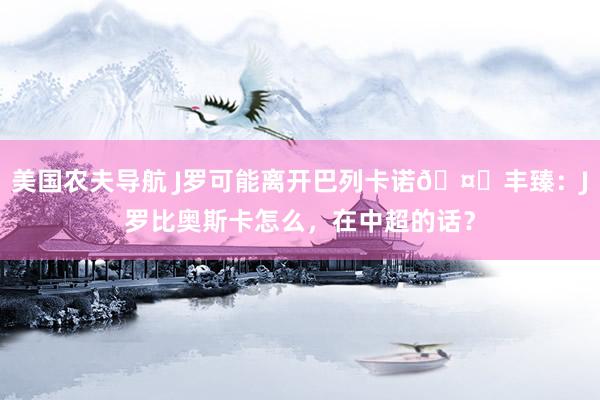 美国农夫导航 J罗可能离开巴列卡诺🤔丰臻：J罗比奥斯卡怎么，在中超的话？