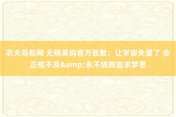 农夫导航网 无锡吴钩官方致歉：让宇宙失望了 会正视不及&永不烧毁追求梦思