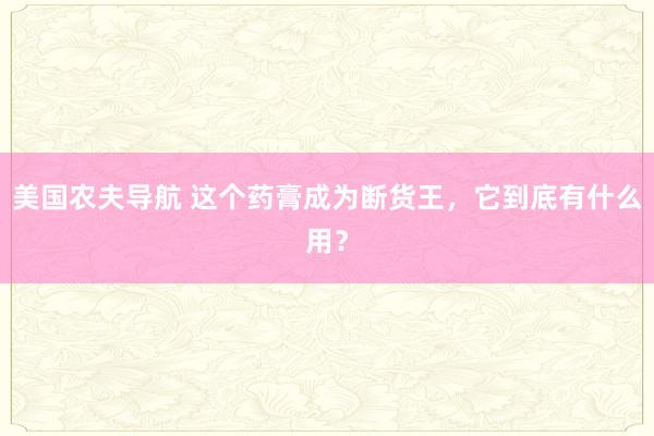 美国农夫导航 这个药膏成为断货王，它到底有什么用？