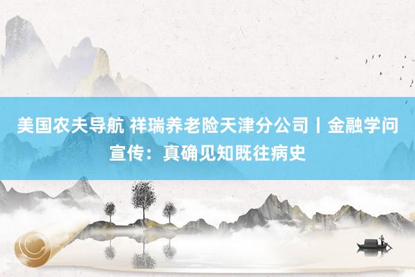 美国农夫导航 祥瑞养老险天津分公司丨金融学问宣传：真确见知既往病史