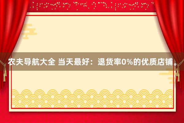 农夫导航大全 当天最好：退货率0%的优质店铺。