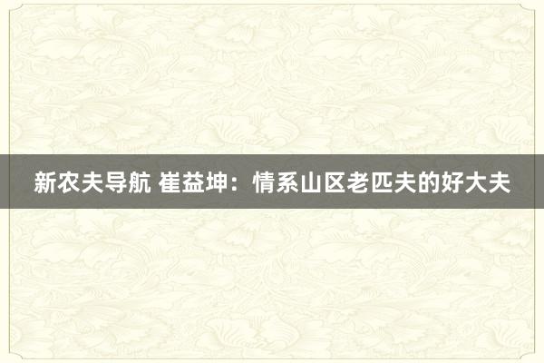 新农夫导航 崔益坤：情系山区老匹夫的好大夫