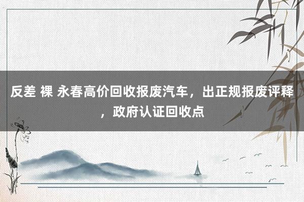 反差 裸 永春高价回收报废汽车，出正规报废评释，政府认证回收点