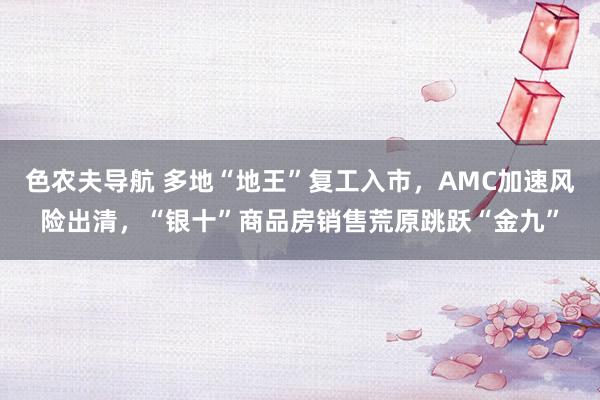 色农夫导航 多地“地王”复工入市，AMC加速风险出清，“银十”商品房销售荒原跳跃“金九”