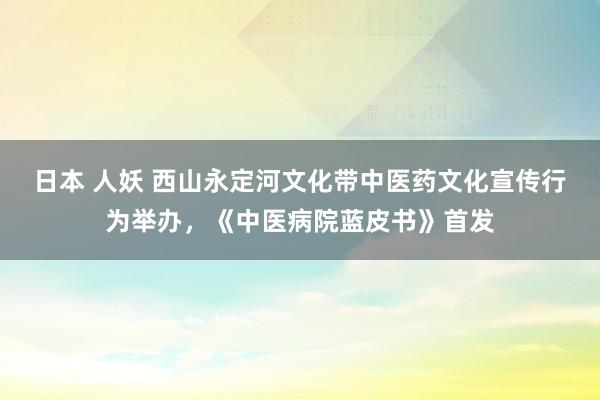 日本 人妖 西山永定河文化带中医药文化宣传行为举办，《中医病院蓝皮书》首发