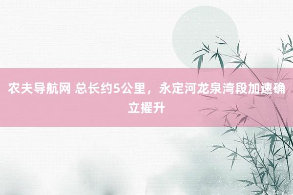 农夫导航网 总长约5公里，永定河龙泉湾段加速确立擢升