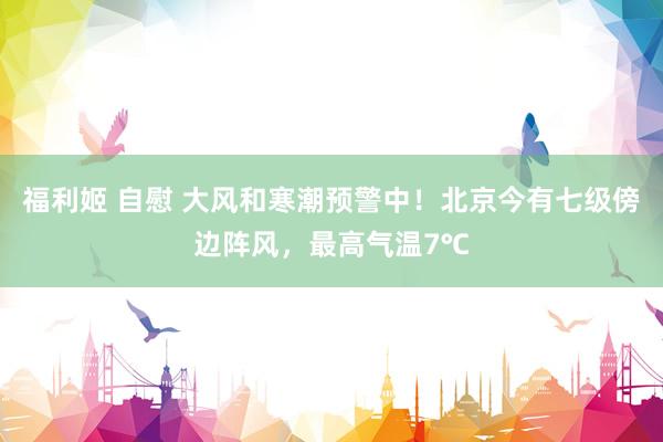福利姬 自慰 大风和寒潮预警中！北京今有七级傍边阵风，最高气温7℃