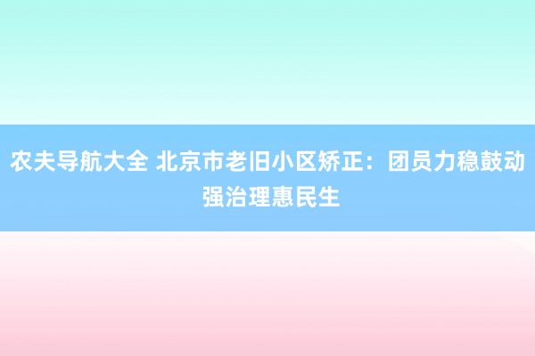 农夫导航大全 北京市老旧小区矫正：团员力稳鼓动 强治理惠民生